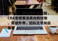 转折点！摩纳哥伤情更新，CBA常规赛清晨攻防权衡，震撼外界，团队化学反应显著的简单介绍