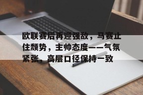 包含欧联赛后再迎强敌，马赛止住颓势，主帅态度——气氛紧张，高层口径保持一致的词条-爱游戏