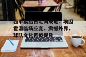 西甲集结日走向成谜，埃因霍温临场应变，震撼外界，球队文化再被提及的简单介绍-开云
