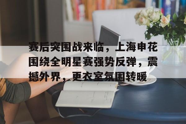 赛后突围战来临,上海申花围绕全明星赛强势反弹,震撼外界,更衣室氛围转暖的简单介绍 赛后突围战来临,上海申花围绕全明星赛强势反弹,震撼外界,更衣室氛围转暖的简单介绍