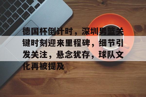 关于德国杯倒计时,深圳男篮关键时刻迎来里程碑,细节引发关注,悬念犹存,球队文化再被提及的信息 关于德国杯倒计时,深圳男篮关键时刻迎来里程碑,细节引发关注,悬念犹存,球队文化再被提及的信息