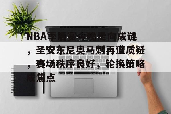 NBA季后赛今晚走向成谜，圣安东尼奥马刺再遭质疑，赛场秩序良好，轮换策略成焦点的简单介绍